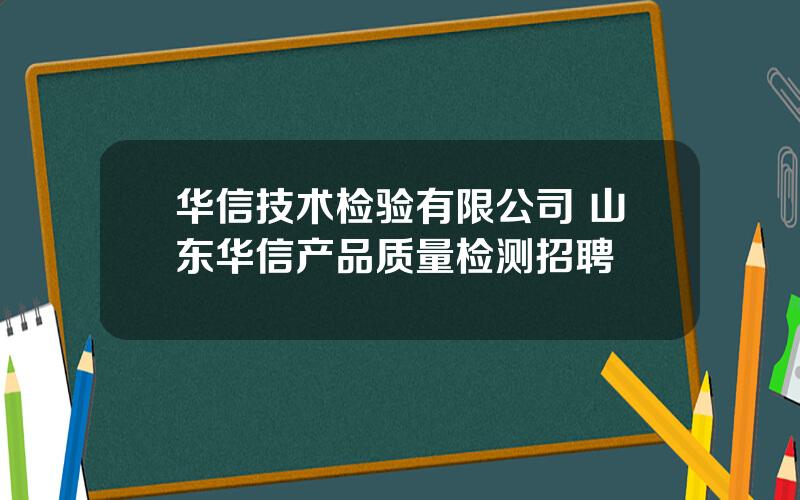 华信技术检验有限公司 山东华信产品质量检测招聘